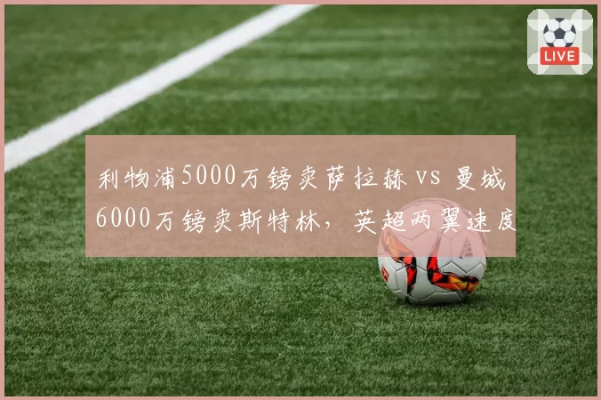 利物浦5000万镑卖萨拉赫 vs 曼城6000万镑卖斯特林，英超两翼速度型边锋离队套现策略