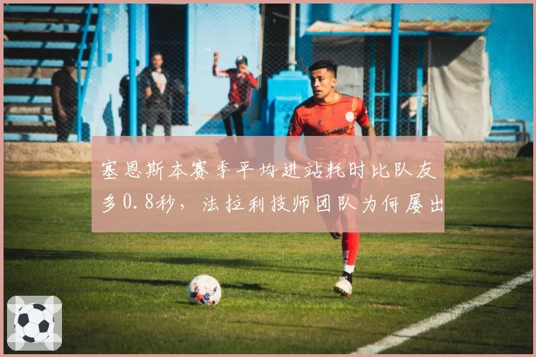 塞恩斯本赛季平均进站耗时比队友多0.8秒,法拉利技师团队为何屡出问题?