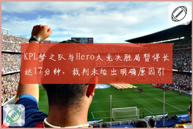 KPL梦之队与Hero久竞决胜局暂停长达17分钟，裁判未给出明确原因引发假赛猜测