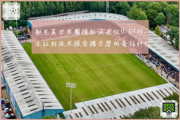 勒克莱尔单圈模拟误差仅0.04秒，法拉利技术报告揭示摩纳哥站杆位关键