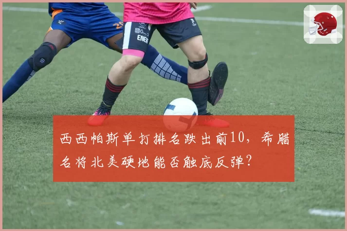 西西帕斯单打排名跌出前10，希腊名将北美硬地能否触底反弹？