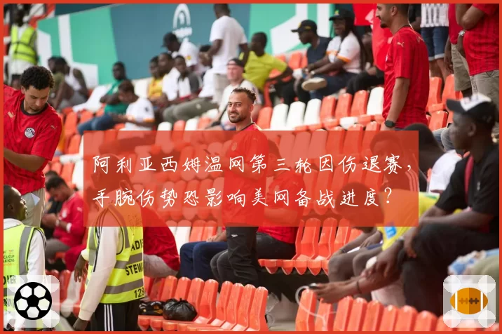 阿利亚西姆温网第三轮因伤退赛,手腕伤势恐影响美网备战进度?