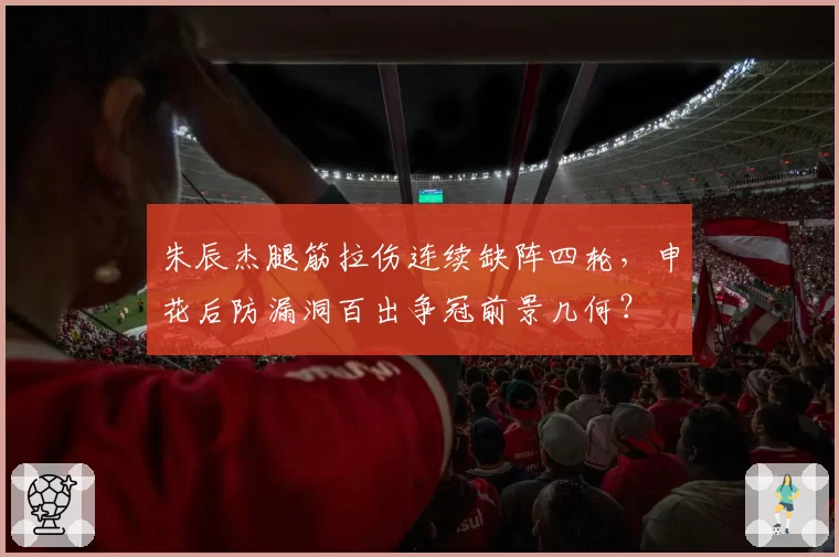 朱辰杰腿筋拉伤连续缺阵四轮,申花后防漏洞百出争冠前景几何?