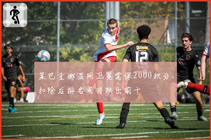 莱巴金娜温网卫冕需保2000积分,扣除后排名或将跌出前十