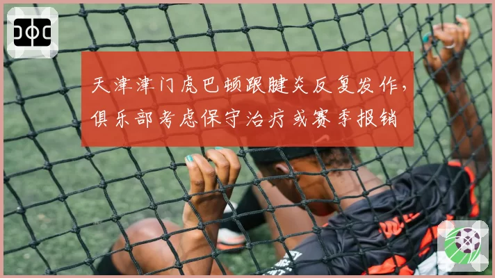 天津津门虎巴顿跟腱炎反复发作，俱乐部考虑保守治疗或赛季报销