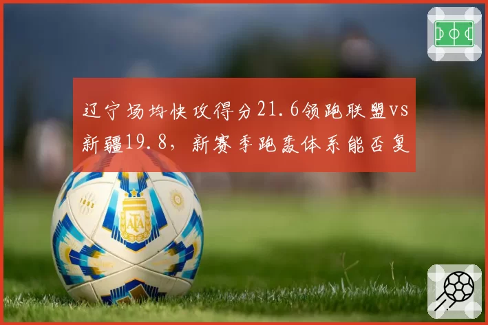 辽宁场均快攻得分21.6领跑联盟vs新疆19.8,新赛季跑轰体系能否复制冲冠路__br_