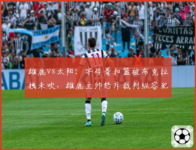 雄鹿vs太阳:字母哥扣篮被布克拉拽未吹,雄鹿主帅怒斥裁判纵容犯规