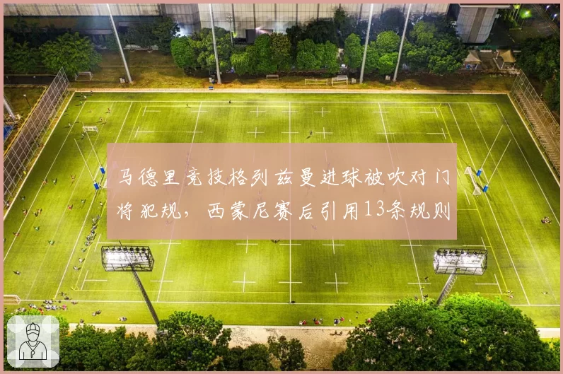 马德里竞技格列兹曼进球被吹对门将犯规，西蒙尼赛后引用13条规则炮轰主裁？