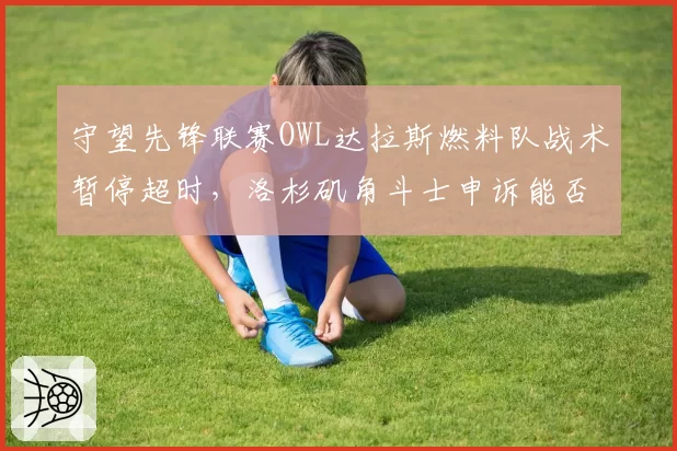 守望先锋联赛OWL达拉斯燃料队战术暂停超时，洛杉矶角斗士申诉能否翻盘？