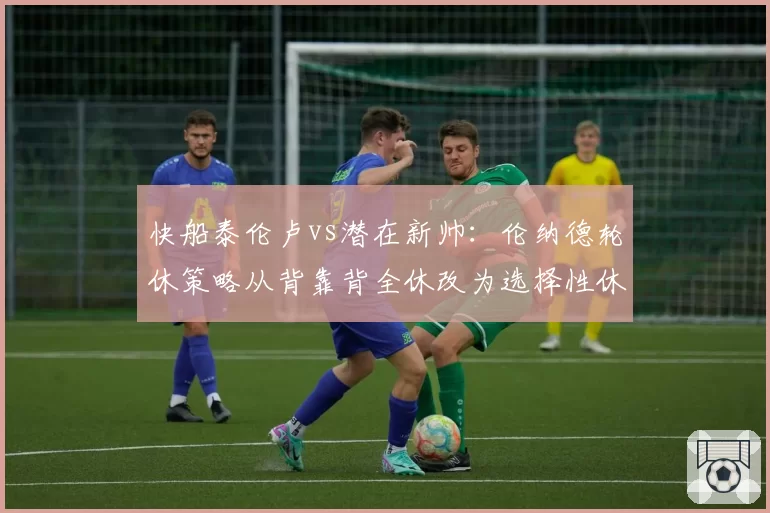 快船泰伦卢vs潜在新帅：伦纳德轮休策略从背靠背全休改为选择性休战
