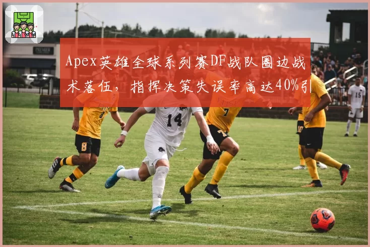 Apex英雄全球系列赛DF战队圈边战术落伍，指挥决策失误率高达40%引争议
