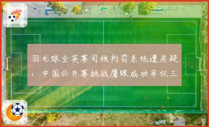 羽毛球全英赛司线判罚系统遭质疑，中国公开赛挑战鹰眼成功率仅三成对比刺眼