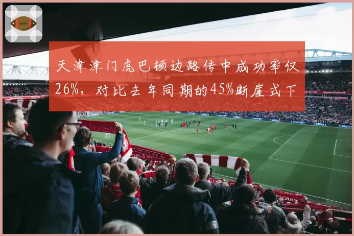 天津津门虎巴顿边路传中成功率仅26%，对比去年同期的45%断崖式下滑