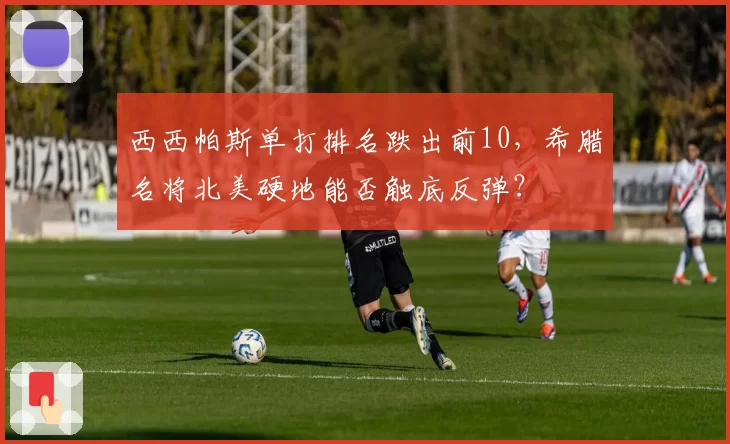 西西帕斯单打排名跌出前10，希腊名将北美硬地能否触底反弹？