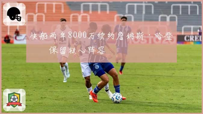 快船两年8000万续约詹姆斯·哈登，保留核心阵容
