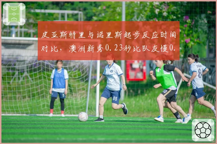 皮亚斯特里与诺里斯起步反应时间对比,澳洲新秀0.23秒比队友慢0.07秒