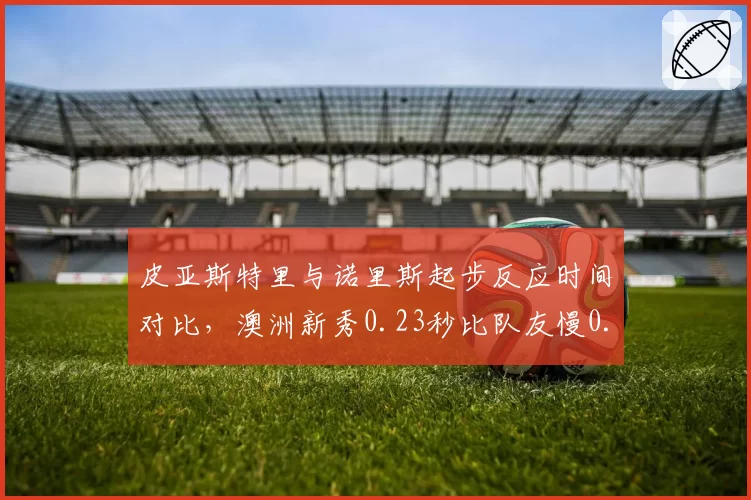 皮亚斯特里与诺里斯起步反应时间对比,澳洲新秀0.23秒比队友慢0.07秒