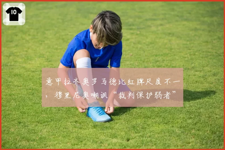 意甲拉齐奥罗马德比红牌尺度不一，穆里尼奥嘲讽“裁判保护弱者”