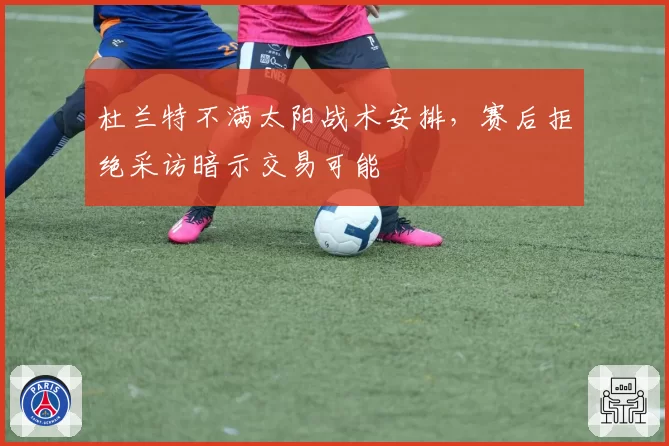 杜兰特不满太阳战术安排，赛后拒绝采访暗示交易可能