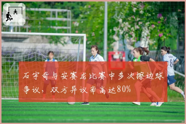 石宇奇与安赛龙比赛中多次擦边球争议，双方异议率高达80%