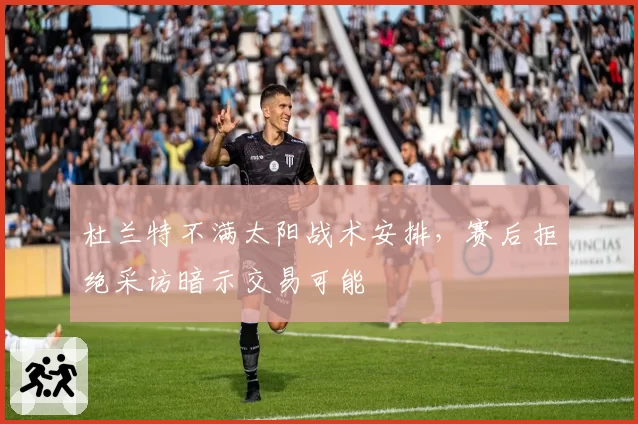 杜兰特不满太阳战术安排，赛后拒绝采访暗示交易可能