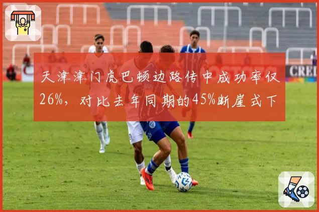 天津津门虎巴顿边路传中成功率仅26%，对比去年同期的45%断崖式下滑