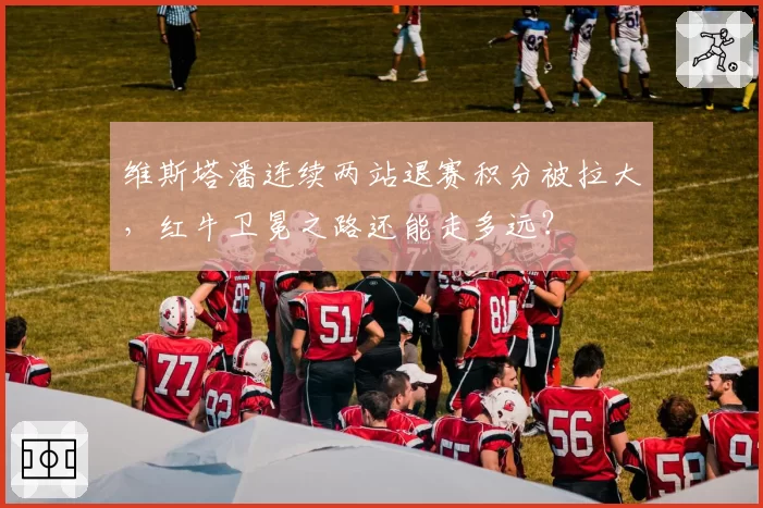 维斯塔潘连续两站退赛积分被拉大,红牛卫冕之路还能走多远?
