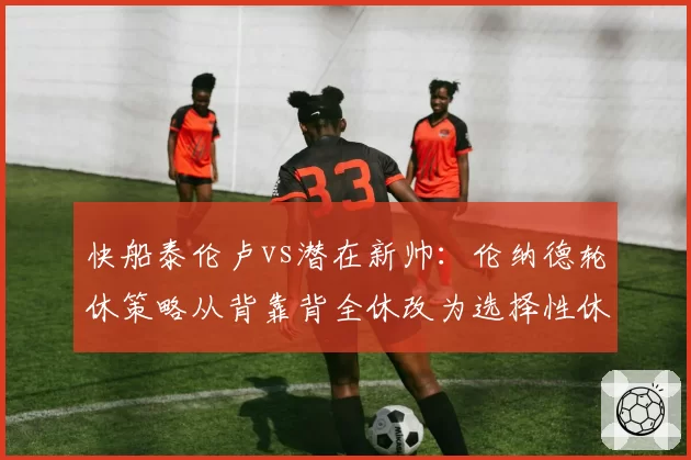 快船泰伦卢vs潜在新帅：伦纳德轮休策略从背靠背全休改为选择性休战