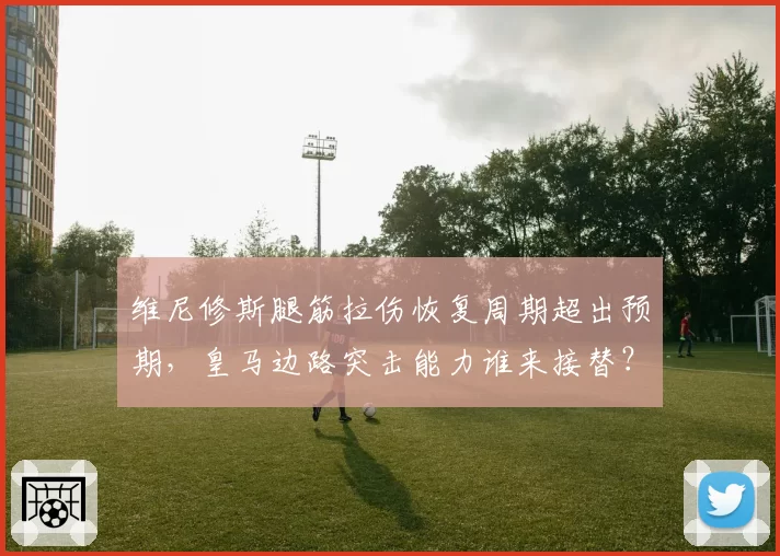 维尼修斯腿筋拉伤恢复周期超出预期，皇马边路突击能力谁来接替？