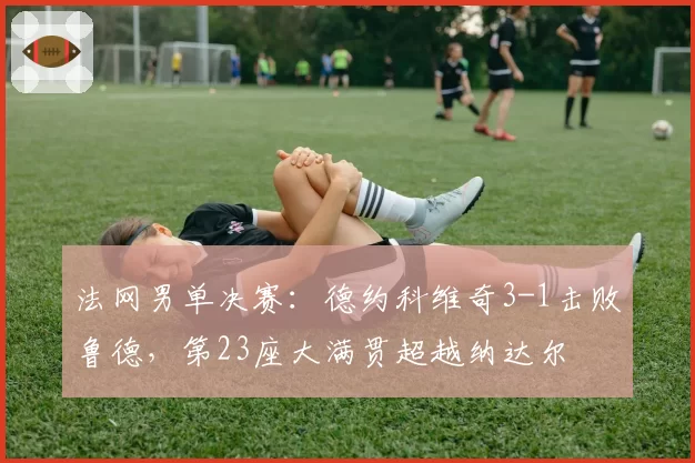 法网男单决赛：德约科维奇3-1击败鲁德，第23座大满贯超越纳达尔