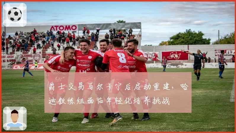 爵士交易马尔卡宁后启动重建，哈迪教练组面临年轻化培养挑战