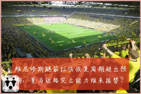 维尼修斯腿筋拉伤恢复周期超出预期，皇马边路突击能力谁来接替？