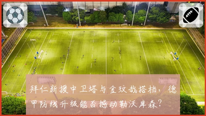拜仁新援中卫塔与金玟哉搭档，德甲防线升级能否撼动勒沃库森？