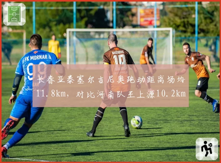 长春亚泰塞尔吉尼奥跑动距离场均11.8km，对比河南队王上源10.2km，中场覆盖能力对比