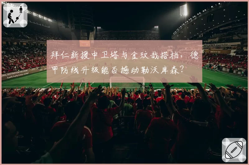 拜仁新援中卫塔与金玟哉搭档，德甲防线升级能否撼动勒沃库森？
