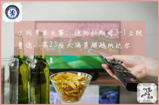法网男单决赛：德约科维奇3-1击败鲁德，第23座大满贯超越纳达尔