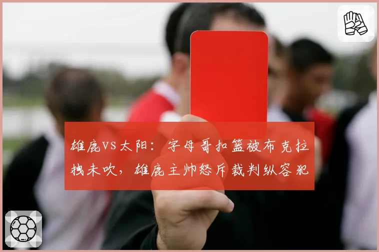 雄鹿vs太阳:字母哥扣篮被布克拉拽未吹,雄鹿主帅怒斥裁判纵容犯规