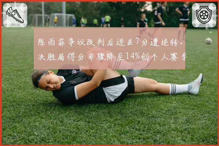 陈雨菲争议改判后连丢7分遭逆转，决胜局得分率骤降至14%创个人赛季最差