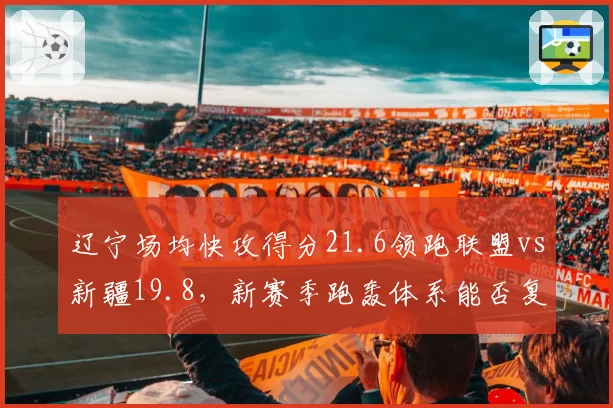 辽宁场均快攻得分21.6领跑联盟vs新疆19.8,新赛季跑轰体系能否复制冲冠路__br_