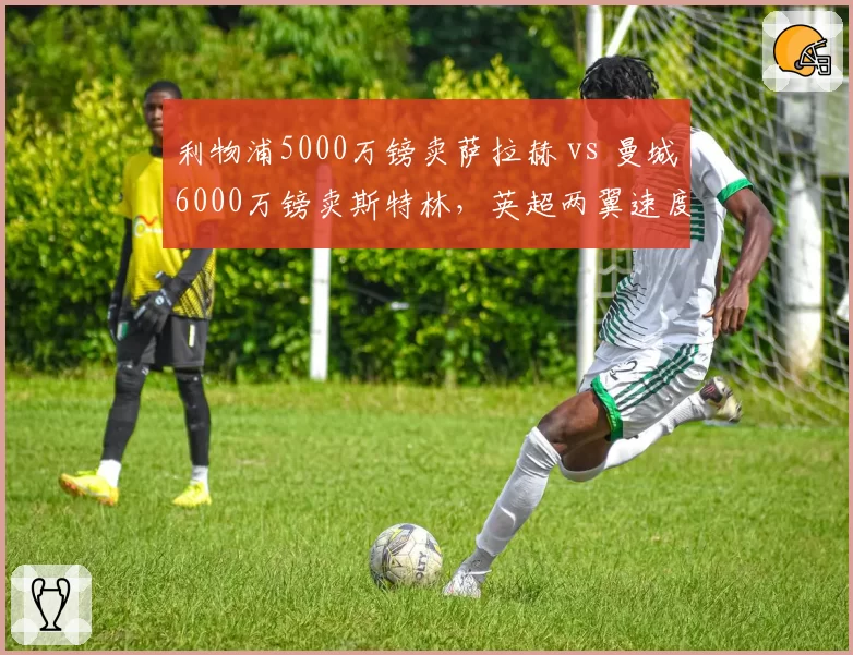 利物浦5000万镑卖萨拉赫 vs 曼城6000万镑卖斯特林，英超两翼速度型边锋离队套现策略