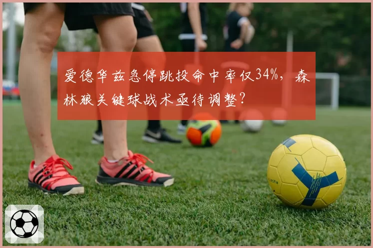 爱德华兹急停跳投命中率仅34%，森林狼关键球战术亟待调整？