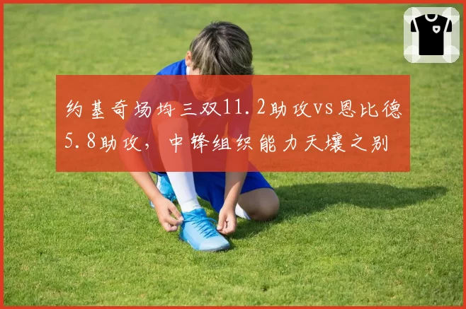 约基奇场均三双11.2助攻vs恩比德5.8助攻,中锋组织能力天壤之别