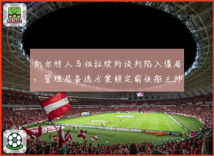 凯尔特人马祖拉续约谈判陷入僵局，管理层备选方案锁定前快船主帅泰伦卢
