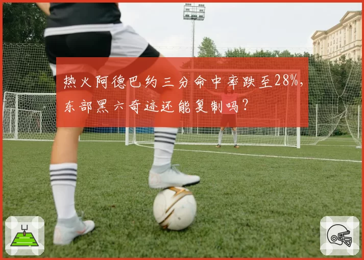 热火阿德巴约三分命中率跌至28%，东部黑六奇迹还能复制吗？